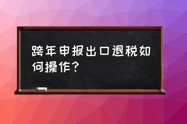 出口退税跨年怎么办理 跨年申报出口退税如何操作？