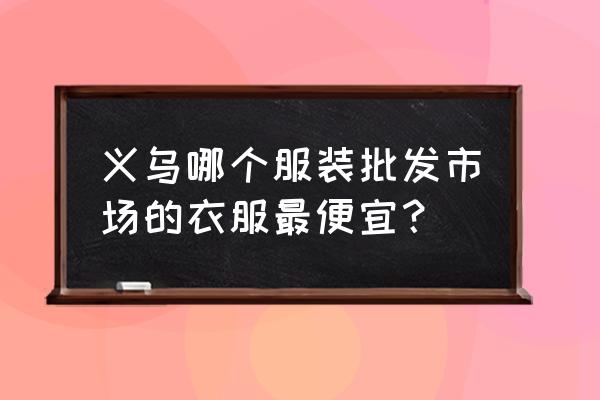 义乌有什么服装批发市场 义乌哪个服装批发市场的衣服最便宜？