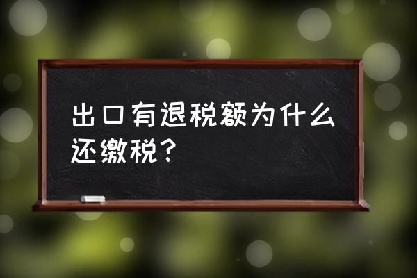 出口退税退税部分要缴税吗 出口有退税额为什么还缴税？