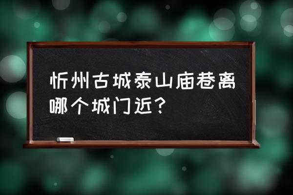 忻州泰山庙在哪条街 忻州古城泰山庙巷离哪个城门近？