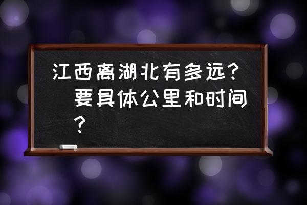 江西南昌黄冈多少公里 江西离湖北有多远?(要具体公里和时间)？