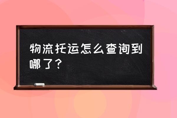 hm怎么查看物流 物流托运怎么查询到哪了？