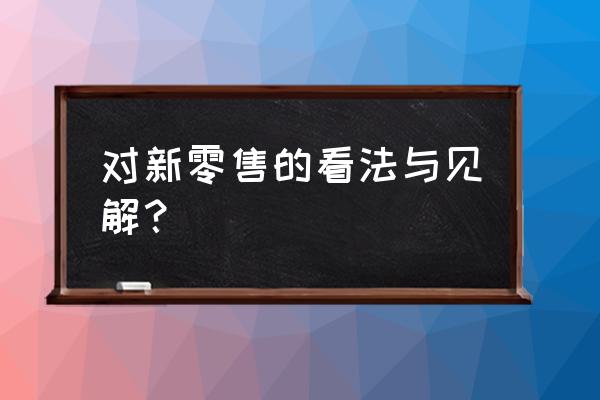 新零售你看好他吗为什么 对新零售的看法与见解？