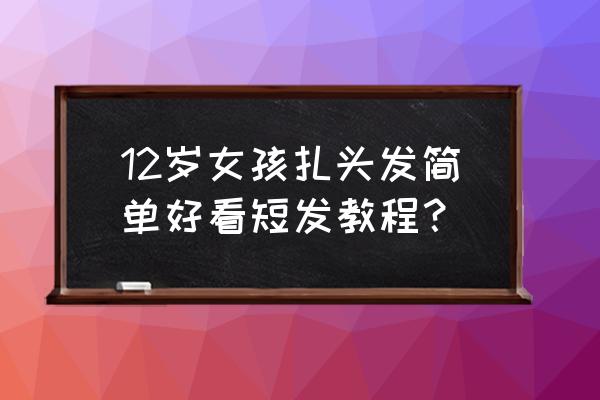 12周岁扎什么发型好看 12岁女孩扎头发简单好看短发教程？