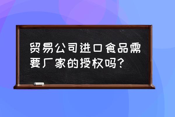 经营进口商品要授权书吗 贸易公司进口食品需要厂家的授权吗？