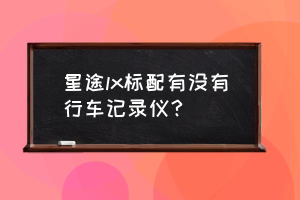 星途内置有行车记录仪吗 星途lx标配有没有行车记录仪？