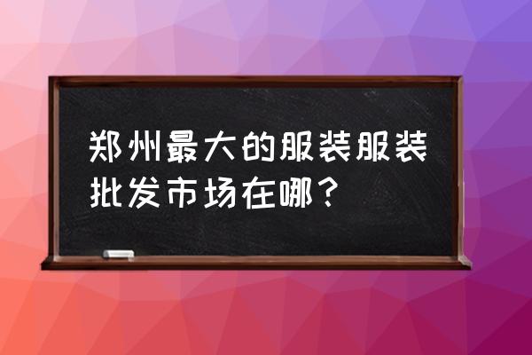 郑州钱塘服装批发几点关门 郑州最大的服装服装批发市场在哪？