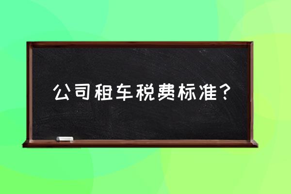 汽车租赁服务费属于什么税目 公司租车税费标准？