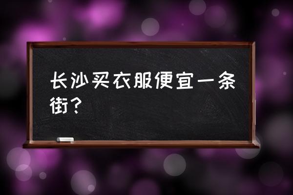 长沙哪里衣服打折 长沙买衣服便宜一条街？