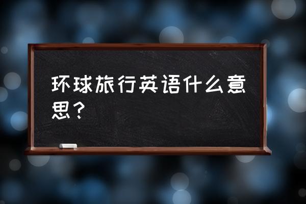 你曾想过环球旅行吗英语翻译 环球旅行英语什么意思？