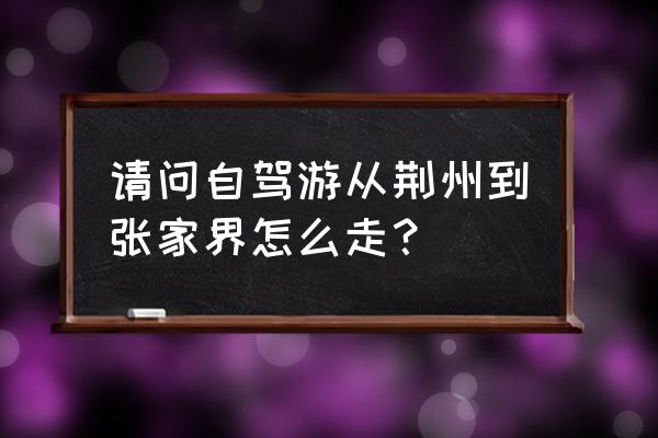 荆门至张家界多少千米 请问自驾游从荆州到张家界怎么走？