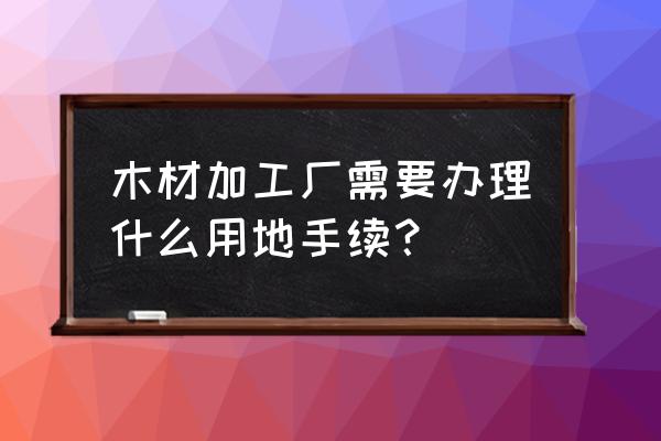 木地板加工厂需办理手续什么 木材加工厂需要办理什么用地手续？