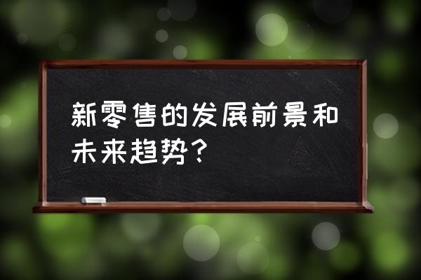 为什么新零售会得到发展 新零售的发展前景和未来趋势？