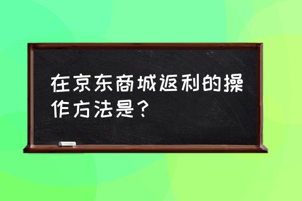 京东返利怎么玩 在京东商城返利的操作方法是？