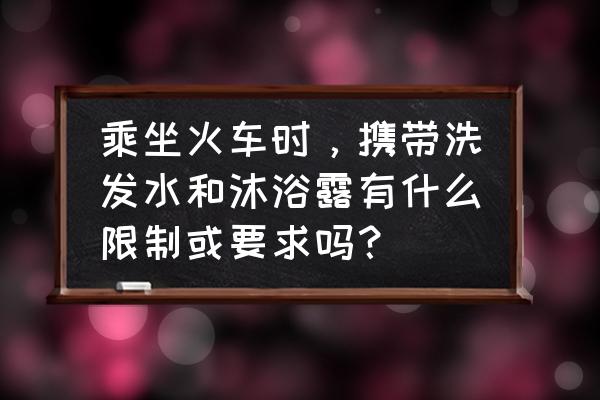 洗发精可以上火车吗 乘坐火车时，携带洗发水和沐浴露有什么限制或要求吗？