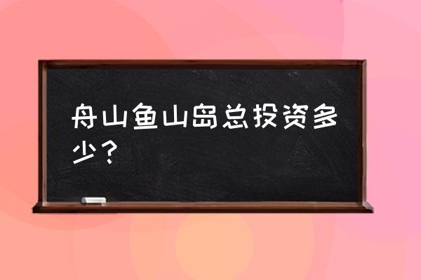 舟山鱼山岛开面馆怎么样 舟山鱼山岛总投资多少？