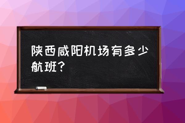 咸阳机场到唐山飞机票多少钱 陕西咸阳机场有多少航班？