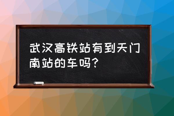 武汉高铁站有到天门的班车吗 武汉高铁站有到天门南站的车吗？