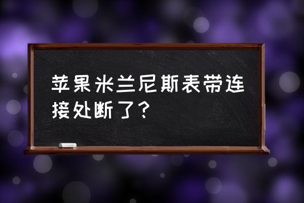 手表手机带断了怎么修复 苹果米兰尼斯表带连接处断了？