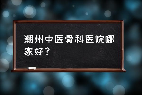 潮州骨伤科洪继承诊所好不好 潮州中医骨科医院哪家好？