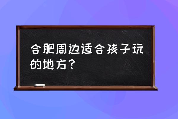 合肥去哪自驾游带婴儿 合肥周边适合孩子玩的地方？