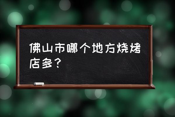 佛山哪里摆烧烤摊 佛山市哪个地方烧烤店多？