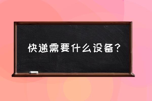 送快递需要几个手机 快递需要什么设备？