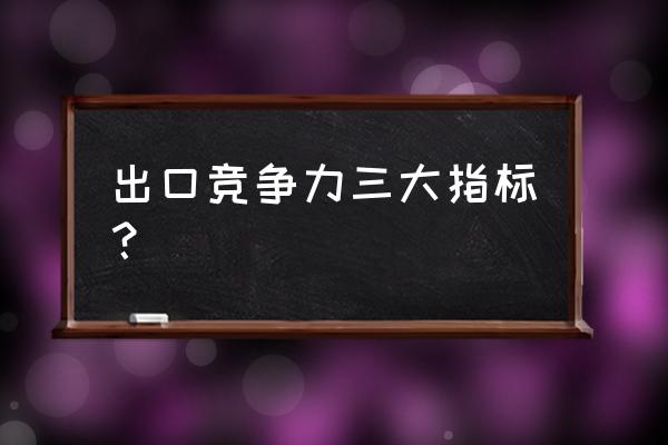 投资出口贸易又包括哪些指标 出口竞争力三大指标？