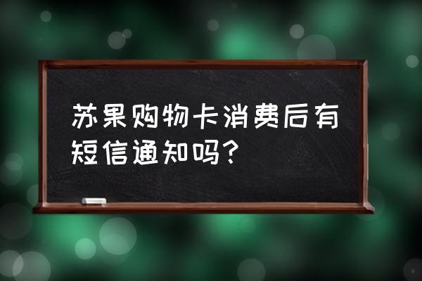 超市购物卡消费有通知信息吗 苏果购物卡消费后有短信通知吗？