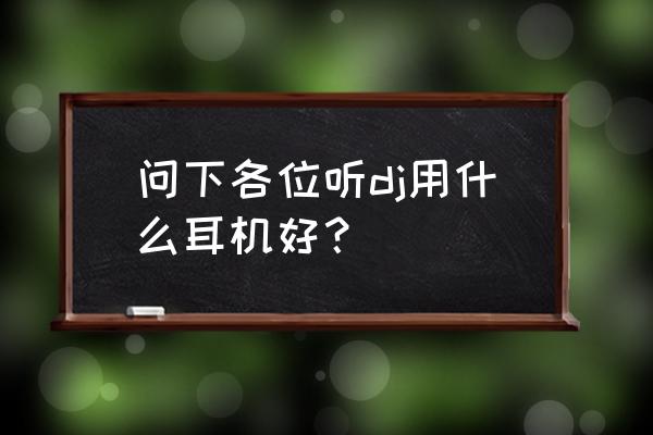 听流行音乐跟dj买什么耳机好 问下各位听dj用什么耳机好？