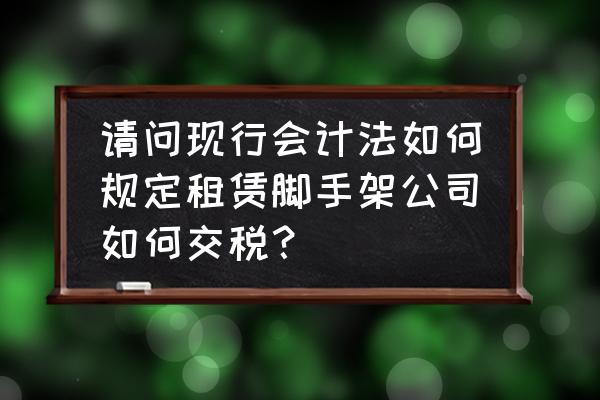 脚手架租赁多少税点 请问现行会计法如何规定租赁脚手架公司如何交税？