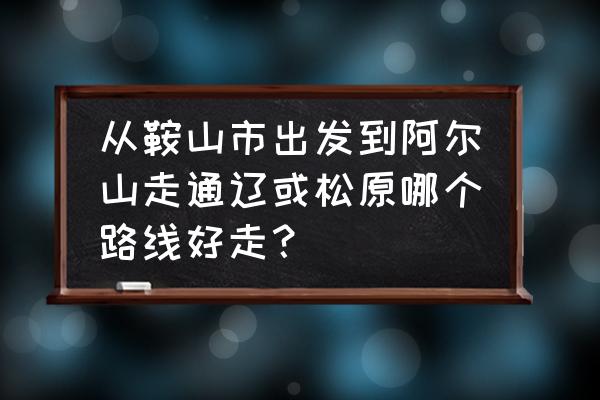 鞍山到松原怎么走 从鞍山市出发到阿尔山走通辽或松原哪个路线好走？