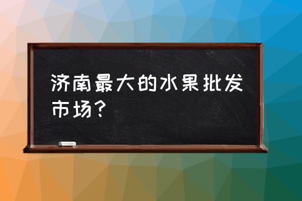 堤口路水果批发市场几点关门 济南最大的水果批发市场？