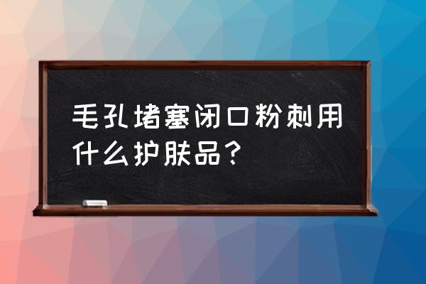 脸上有粉刺用什么护肤品合适 毛孔堵塞闭口粉刺用什么护肤品？