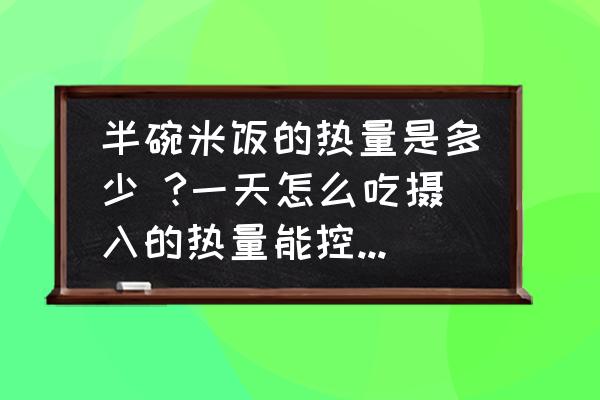 小半碗米饭多少大卡 半碗米饭的热量是多少 ?一天怎么吃摄入的热量能控制在600卡一内？