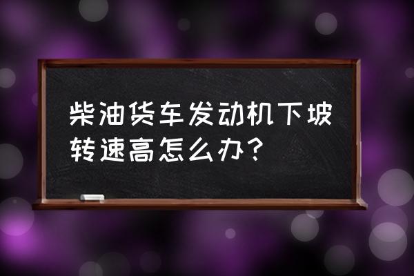 货车下坡转速高怎么办 柴油货车发动机下坡转速高怎么办？