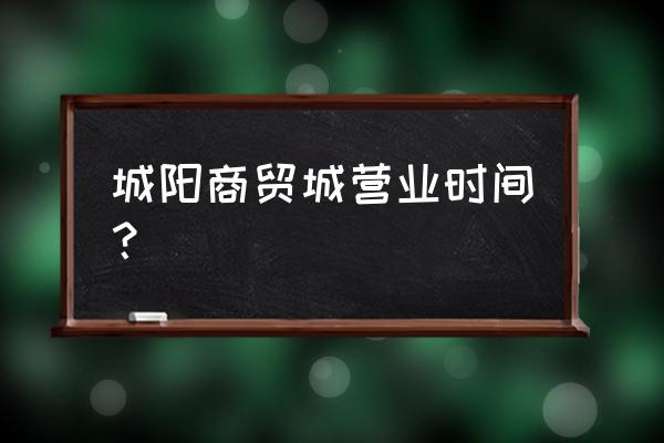 现在城阳批发市场几点开门 城阳商贸城营业时间？