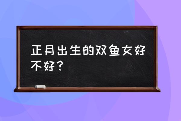 双鱼座女生对婚姻最注重什么 正月出生的双鱼女好不好？