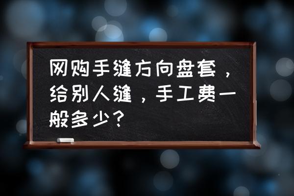 沈阳哪里有手缝方向盘套的 网购手缝方向盘套，给别人缝，手工费一般多少？