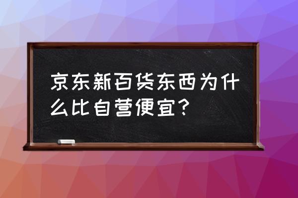 省心的京东新零售哪家价格便宜 京东新百货东西为什么比自营便宜？