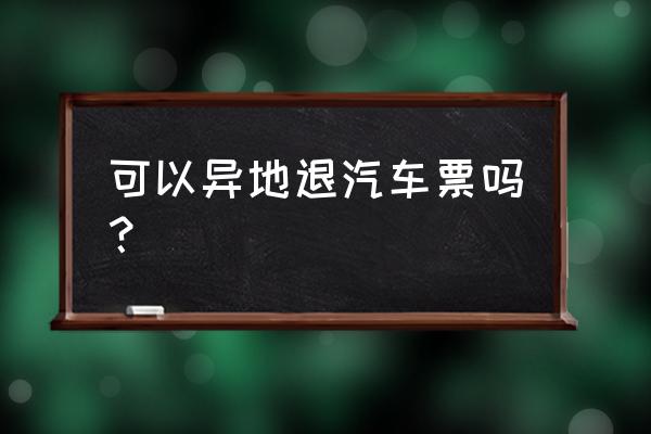 梧州到佛山的汽车票可以退吗 可以异地退汽车票吗？