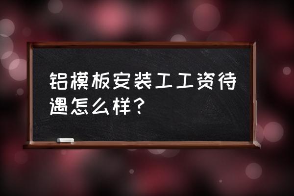 武汉武铝铝模厂招工吗 铝模板安装工工资待遇怎么样？