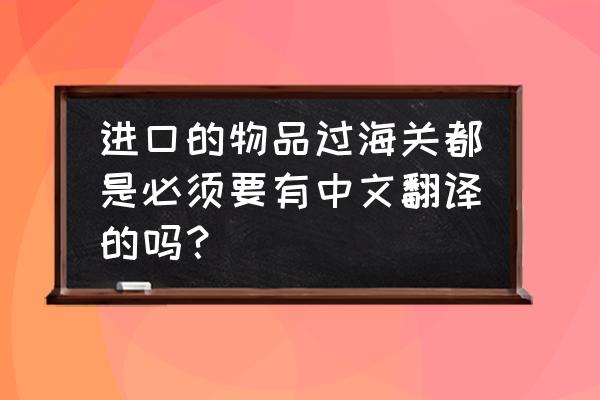 进口商品必须有中文翻译吗 进口的物品过海关都是必须要有中文翻译的吗？