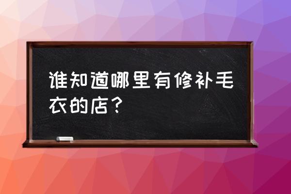 丽水哪里修毛衣 谁知道哪里有修补毛衣的店？