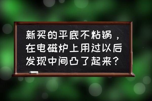 不粘锅底为什么中间高 新买的平底不粘锅，在电磁炉上用过以后发现中间凸了起来？