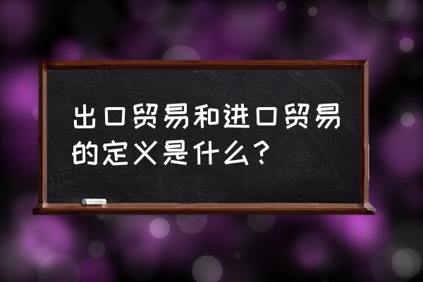 进口贸易和出口贸易有什么区别 出口贸易和进口贸易的定义是什么？