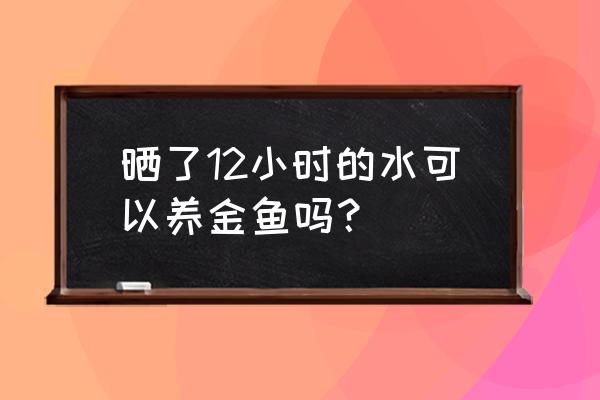 自来水晒几天可以养金鱼 晒了12小时的水可以养金鱼吗？