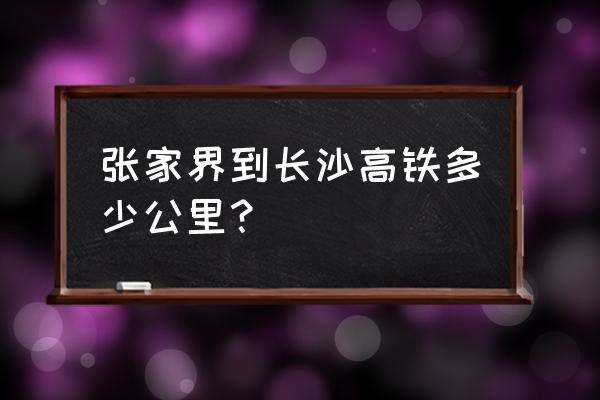 张家界到长沙需要多久 张家界到长沙高铁多少公里？