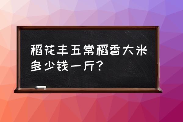 大米批发价格一斤多少 稻花丰五常稻香大米多少钱一斤？