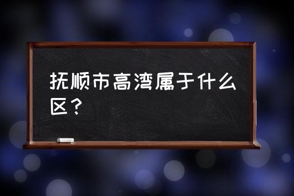 抚顺高湾开发区属于哪个区 抚顺市高湾属于什么区？